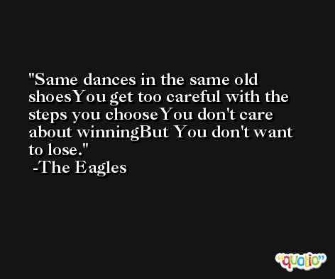 Same dances in the same old shoesYou get too careful with the steps you chooseYou don't care about winningBut You don't want to lose. -The Eagles