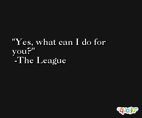 Yes, what can I do for you? -The League