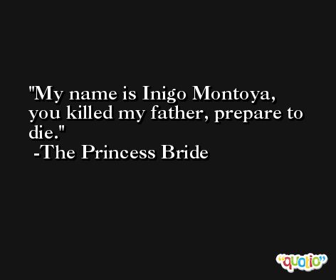 My name is Inigo Montoya, you killed my father, prepare to die. -The Princess Bride