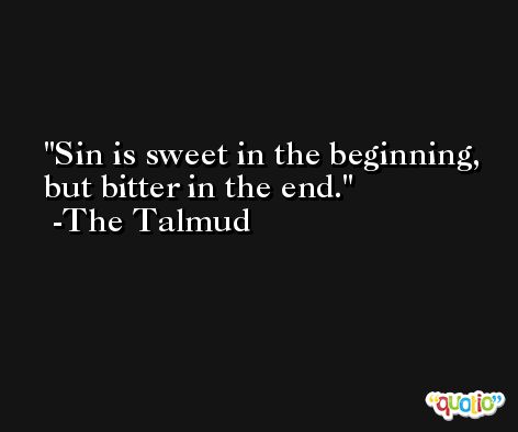 Sin is sweet in the beginning, but bitter in the end. -The Talmud
