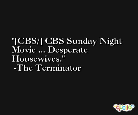 [CBS/] CBS Sunday Night Movie ... Desperate Housewives. -The Terminator