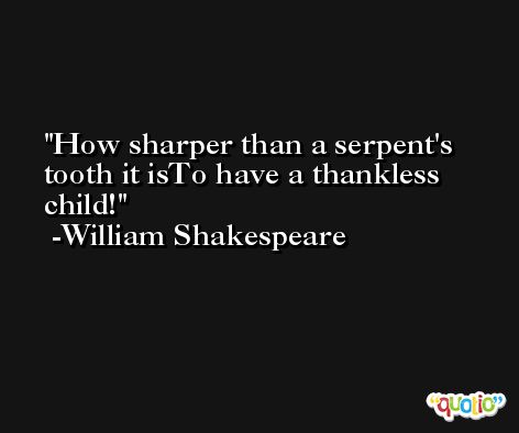 How sharper than a serpent's tooth it isTo have a thankless child! -William Shakespeare