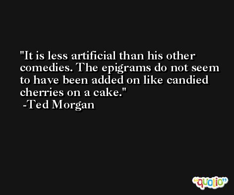 It is less artificial than his other comedies. The epigrams do not seem to have been added on like candied cherries on a cake. -Ted Morgan