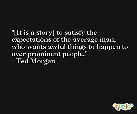 [It is a story] to satisfy the expectations of the average man, who wants awful things to happen to over prominent people. -Ted Morgan