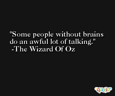 Some people without brains do an awful lot of talking. -The Wizard Of Oz