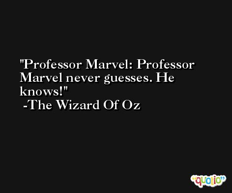 Professor Marvel: Professor Marvel never guesses. He knows! -The Wizard Of Oz