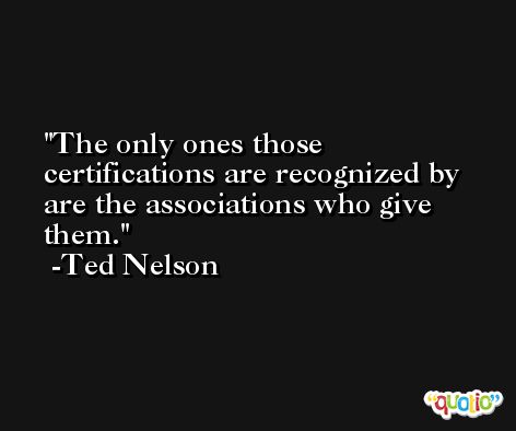 The only ones those certifications are recognized by are the associations who give them. -Ted Nelson