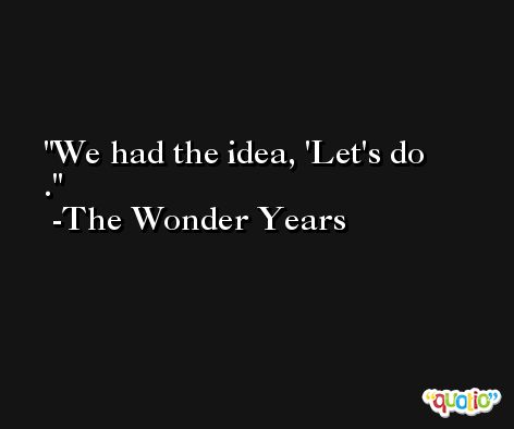 We had the idea, 'Let's do . -The Wonder Years
