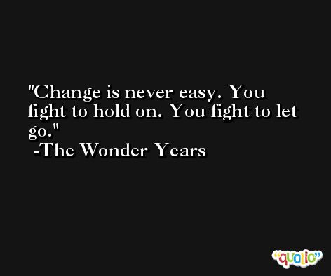 Change is never easy. You fight to hold on. You fight to let go. -The Wonder Years