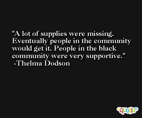 A lot of supplies were missing. Eventually people in the community would get it. People in the black community were very supportive. -Thelma Dodson