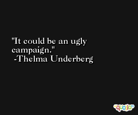 It could be an ugly campaign. -Thelma Underberg