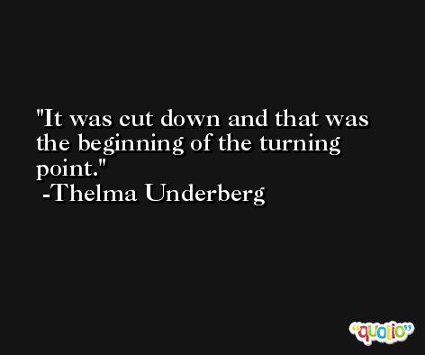 It was cut down and that was the beginning of the turning point. -Thelma Underberg