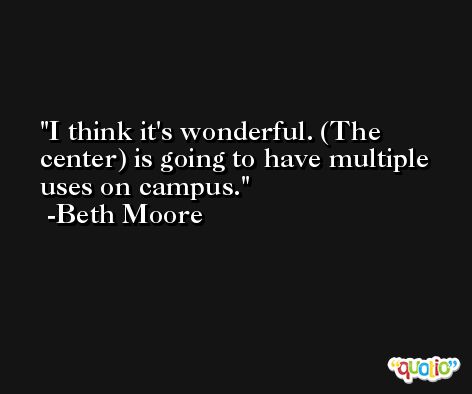 I think it's wonderful. (The center) is going to have multiple uses on campus. -Beth Moore