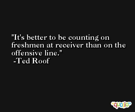 It's better to be counting on freshmen at receiver than on the offensive line. -Ted Roof