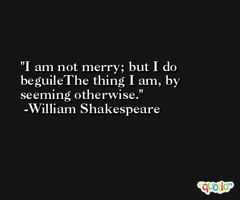 I am not merry; but I do beguileThe thing I am, by seeming otherwise. -William Shakespeare