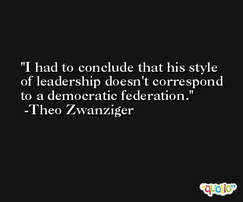 I had to conclude that his style of leadership doesn't correspond to a democratic federation. -Theo Zwanziger