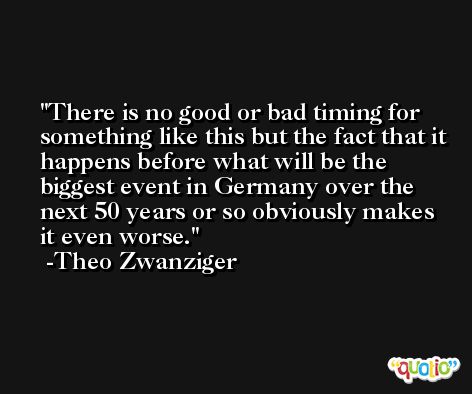 There is no good or bad timing for something like this but the fact that it happens before what will be the biggest event in Germany over the next 50 years or so obviously makes it even worse. -Theo Zwanziger