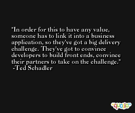 In order for this to have any value, someone has to link it into a business application, so they've got a big delivery challenge. They've got to convince developers to build front ends, convince their partners to take on the challenge. -Ted Schadler