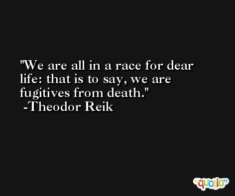 We are all in a race for dear life: that is to say, we are fugitives from death. -Theodor Reik