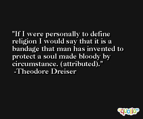 If I were personally to define religion I would say that it is a bandage that man has invented to protect a soul made bloody by circumstance. (attributed). -Theodore Dreiser