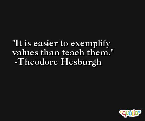 It is easier to exemplify values than teach them. -Theodore Hesburgh