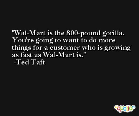 Wal-Mart is the 800-pound gorilla. You're going to want to do more things for a customer who is growing as fast as Wal-Mart is. -Ted Taft