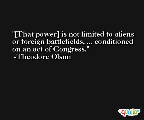 [That power] is not limited to aliens or foreign battlefields, ... conditioned on an act of Congress. -Theodore Olson