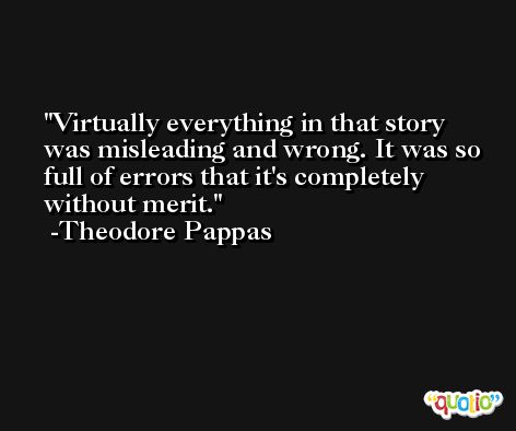 Virtually everything in that story was misleading and wrong. It was so full of errors that it's completely without merit. -Theodore Pappas