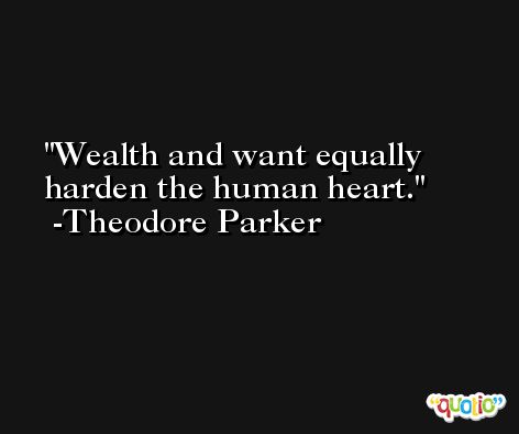Wealth and want equally harden the human heart. -Theodore Parker