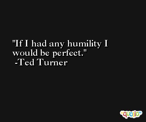 If I had any humility I would be perfect. -Ted Turner