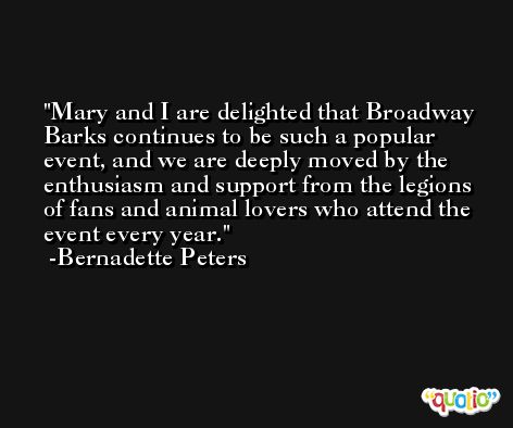 Mary and I are delighted that Broadway Barks continues to be such a popular event, and we are deeply moved by the enthusiasm and support from the legions of fans and animal lovers who attend the event every year. -Bernadette Peters