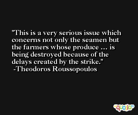 This is a very serious issue which concerns not only the seamen but the farmers whose produce … is being destroyed because of the delays created by the strike. -Theodoros Roussopoulos