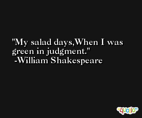 My salad days,When I was green in judgment. -William Shakespeare