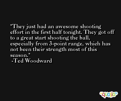 They just had an awesome shooting effort in the first half tonight. They got off to a great start shooting the ball, especially from 3-point range, which has not been their strength most of this season. -Ted Woodward