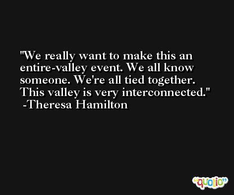We really want to make this an entire-valley event. We all know someone. We're all tied together. This valley is very interconnected. -Theresa Hamilton