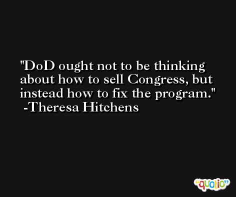 DoD ought not to be thinking about how to sell Congress, but instead how to fix the program. -Theresa Hitchens