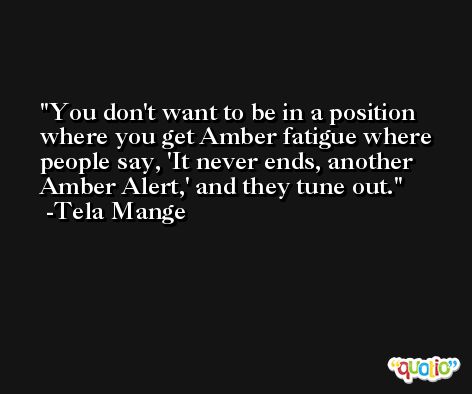 You don't want to be in a position where you get Amber fatigue where people say, 'It never ends, another Amber Alert,' and they tune out. -Tela Mange
