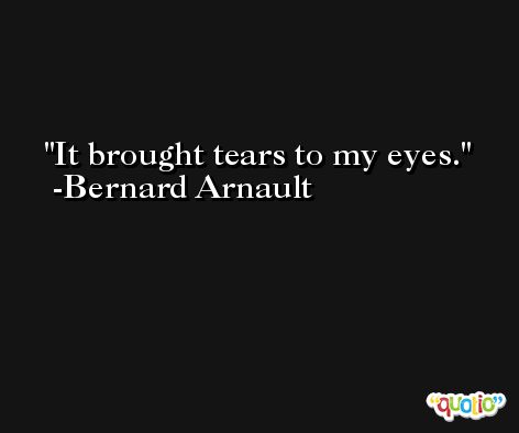It brought tears to my eyes. -Bernard Arnault