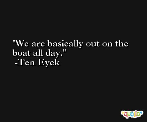 We are basically out on the boat all day. -Ten Eyck