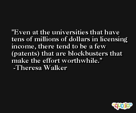 Even at the universities that have tens of millions of dollars in licensing income, there tend to be a few (patents) that are blockbusters that make the effort worthwhile. -Theresa Walker