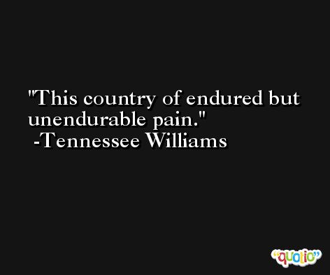 This country of endured but unendurable pain. -Tennessee Williams
