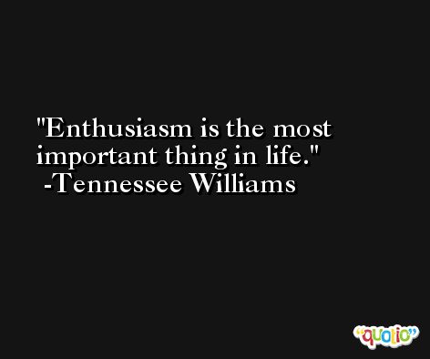 Enthusiasm is the most important thing in life. -Tennessee Williams