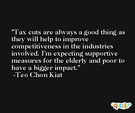 Tax cuts are always a good thing as they will help to improve competitiveness in the industries involved. I'm expecting supportive measures for the elderly and poor to have a bigger impact. -Teo Chon Kiat