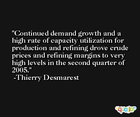 Continued demand growth and a high rate of capacity utilization for production and refining drove crude prices and refining margins to very high levels in the second quarter of 2005. -Thierry Desmarest