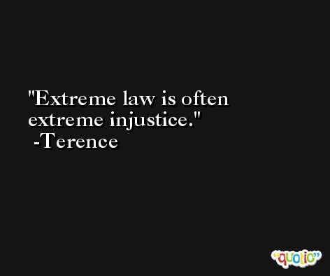 Extreme law is often extreme injustice. -Terence