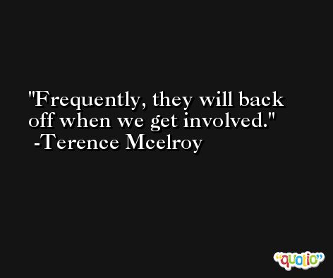 Frequently, they will back off when we get involved. -Terence Mcelroy