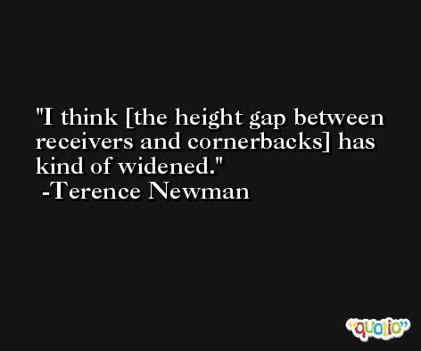 I think [the height gap between receivers and cornerbacks] has kind of widened. -Terence Newman