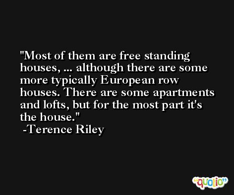 Most of them are free standing houses, ... although there are some more typically European row houses. There are some apartments and lofts, but for the most part it's the house. -Terence Riley