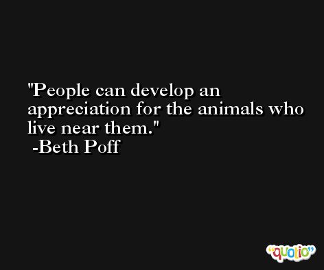 People can develop an appreciation for the animals who live near them. -Beth Poff