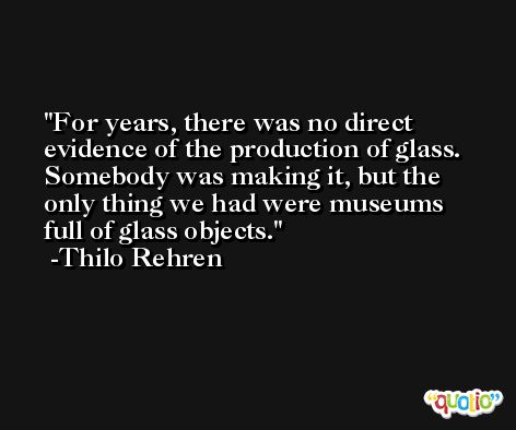 For years, there was no direct evidence of the production of glass. Somebody was making it, but the only thing we had were museums full of glass objects. -Thilo Rehren